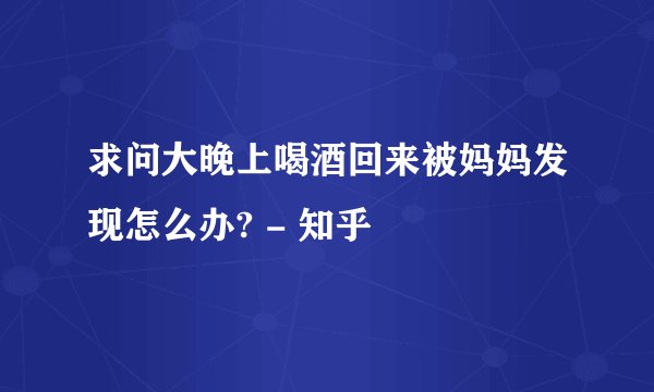 求问大晚上喝酒回来被妈妈发现怎么办? - 知乎