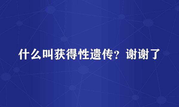 什么叫获得性遗传？谢谢了
