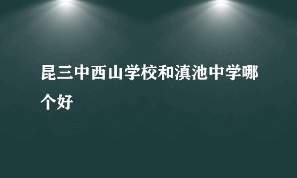 昆三中西山学校和滇池中学哪个好