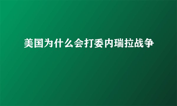 美国为什么会打委内瑞拉战争