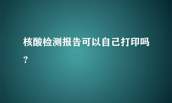 核酸检测报告可以自己打印吗？