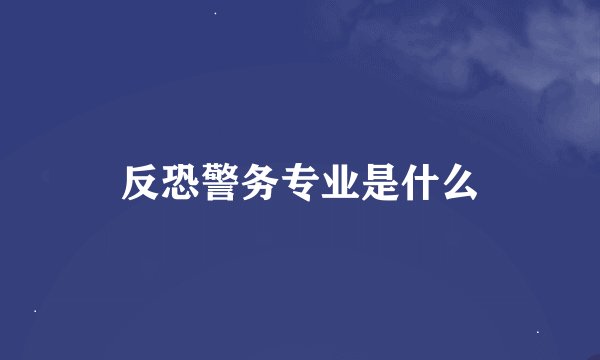 反恐警务专业是什么