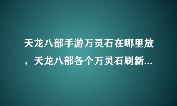 天龙八部手游万灵石在哪里放，天龙八部各个万灵石刷新点坐标是多少
