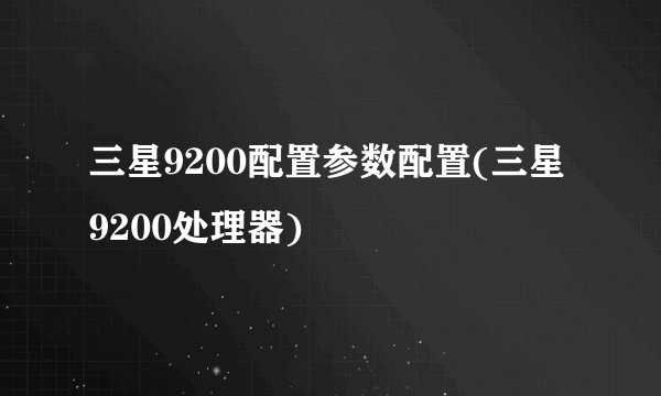 三星9200配置参数配置(三星9200处理器)