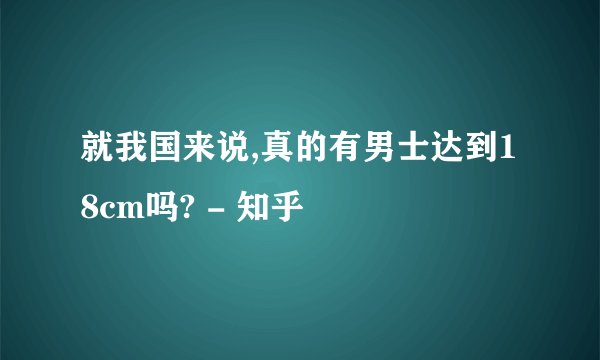 就我国来说,真的有男士达到18cm吗? - 知乎
