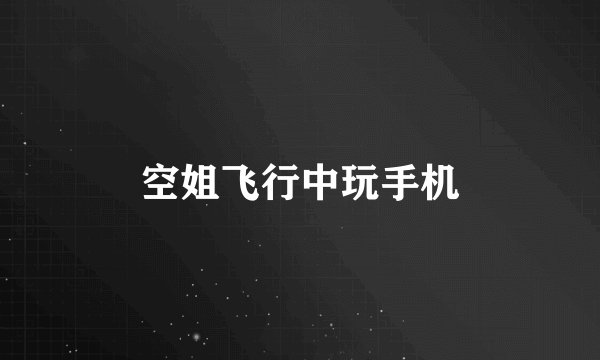 空姐飞行中玩手机