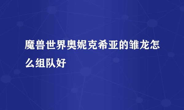 魔兽世界奥妮克希亚的雏龙怎么组队好