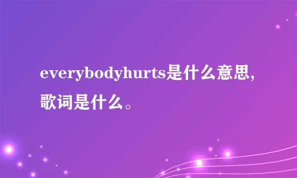 everybodyhurts是什么意思,歌词是什么。