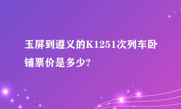 玉屏到遵义的K1251次列车卧铺票价是多少?