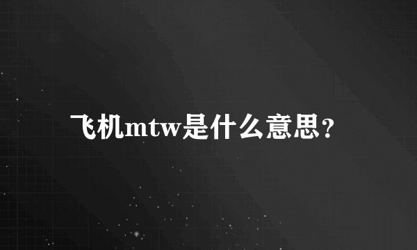 飞机mtw是什么意思？