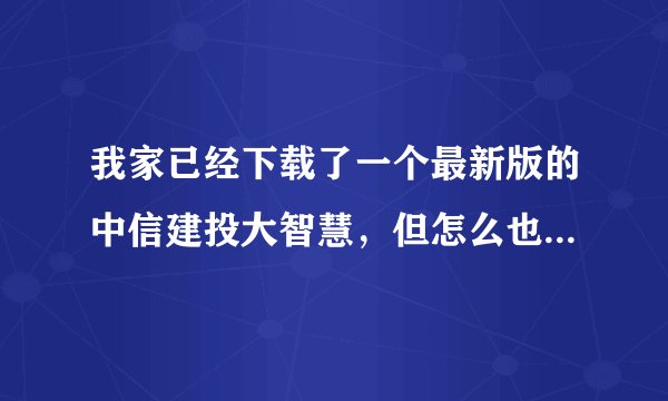 我家已经下载了一个最新版的中信建投大智慧，但怎么也进不去，这是怎么回事