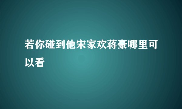 若你碰到他宋家欢蒋豪哪里可以看