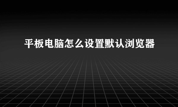 平板电脑怎么设置默认浏览器