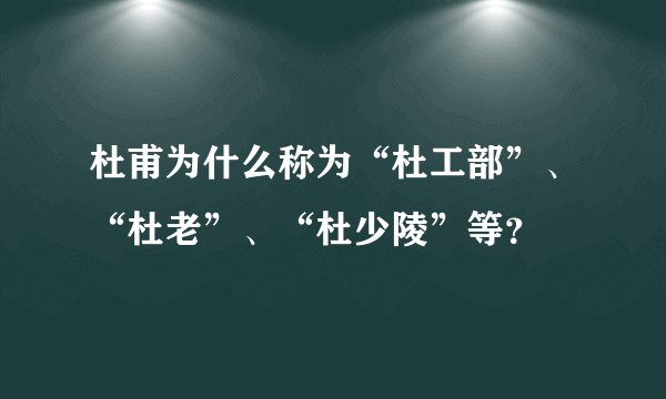 杜甫为什么称为“杜工部”、“杜老”、“杜少陵”等?