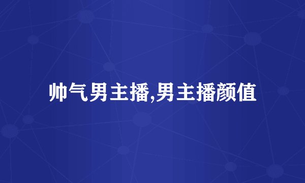 帅气男主播,男主播颜值