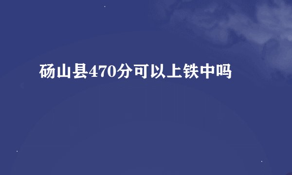 砀山县470分可以上铁中吗