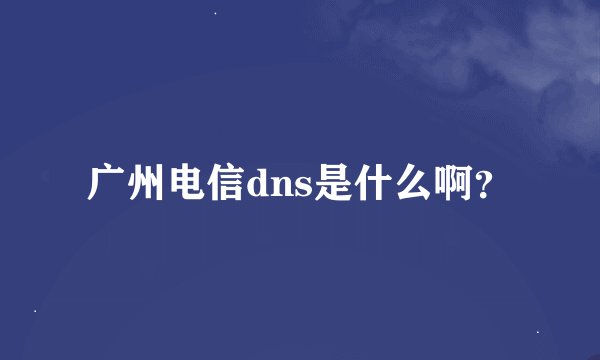 广州电信dns是什么啊？