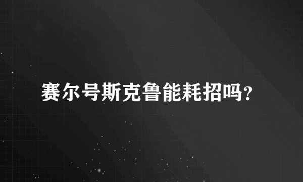 赛尔号斯克鲁能耗招吗？