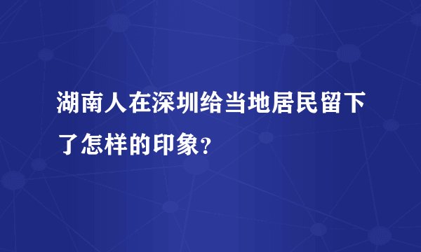 湖南人在深圳给当地居民留下了怎样的印象？