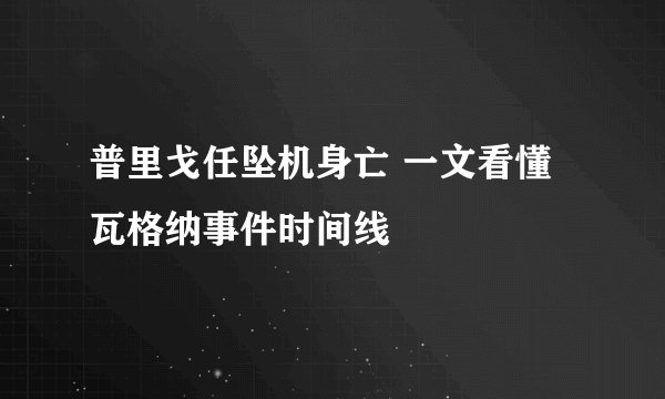 普里戈任坠机身亡 一文看懂瓦格纳事件时间线