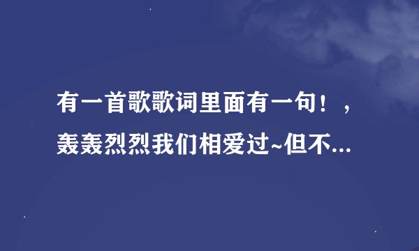 有一首歌歌词里面有一句！，轰轰烈烈我们相爱过~但不知道歌名叫什么求解！