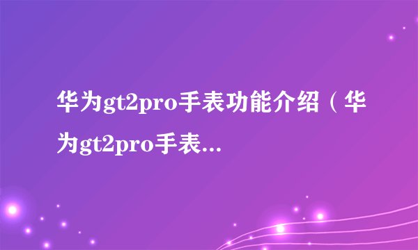 华为gt2pro手表功能介绍（华为gt2pro手表使用说明书）