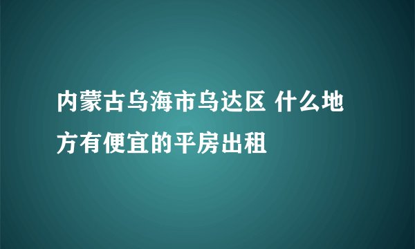 内蒙古乌海市乌达区 什么地方有便宜的平房出租