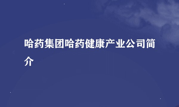 哈药集团哈药健康产业公司简介
