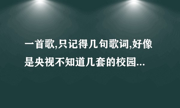 一首歌,只记得几句歌词,好像是央视不知道几套的校园连续剧的片尾曲