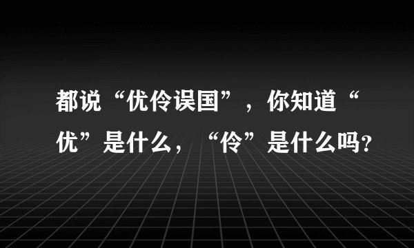 都说“优伶误国”,你知道“优”是什么,“伶”是什么吗?