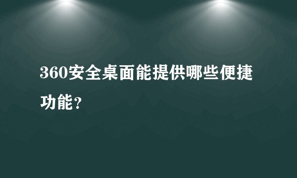 360安全桌面能提供哪些便捷功能？