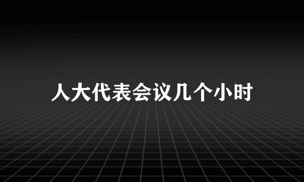 人大代表会议几个小时