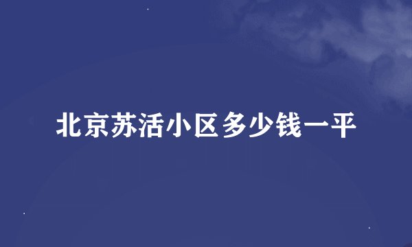 北京苏活小区多少钱一平