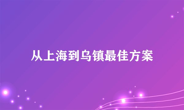 从上海到乌镇最佳方案