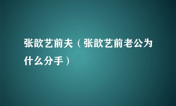 张歆艺前夫（张歆艺前老公为什么分手）