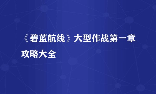 《碧蓝航线》大型作战第一章攻略大全