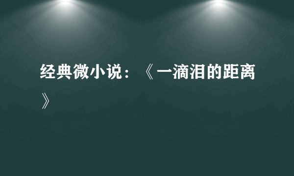 经典微小说：《一滴泪的距离》
