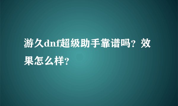 游久dnf超级助手靠谱吗？效果怎么样？