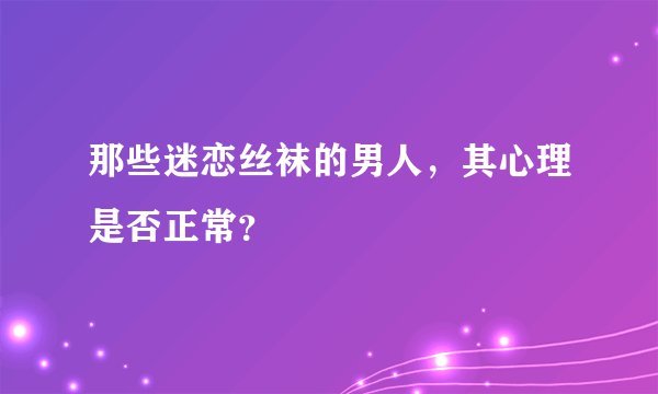 那些迷恋丝袜的男人，其心理是否正常？
