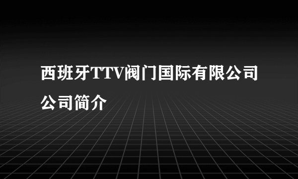 西班牙TTV阀门国际有限公司公司简介
