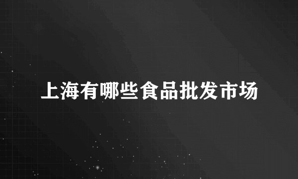 上海有哪些食品批发市场
