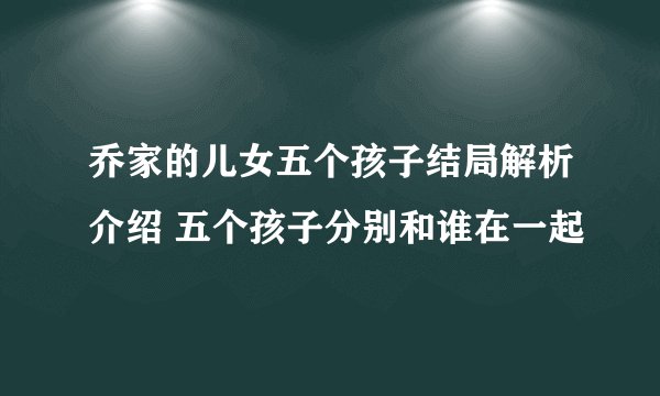 乔家的儿女五个孩子结局解析介绍 五个孩子分别和谁在一起