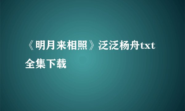 《明月来相照》泛泛杨舟txt全集下载