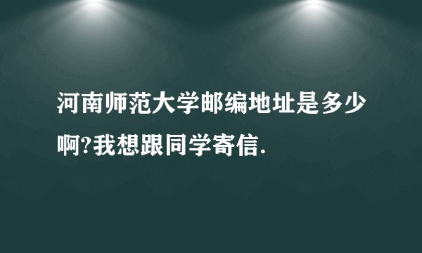 河南师范大学邮编地址是多少啊?我想跟同学寄信.