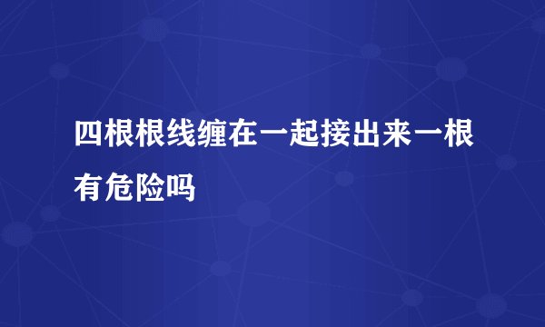 四根根线缠在一起接出来一根有危险吗