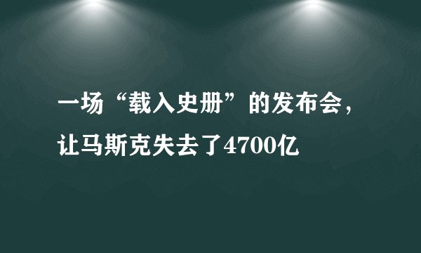 一场“载入史册”的发布会，让马斯克失去了4700亿