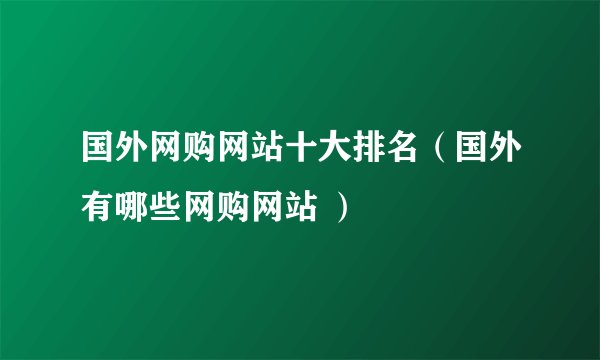国外网购网站十大排名（国外有哪些网购网站 ）