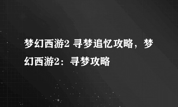 梦幻西游2 寻梦追忆攻略，梦幻西游2：寻梦攻略