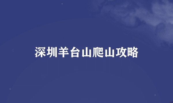 深圳羊台山爬山攻略