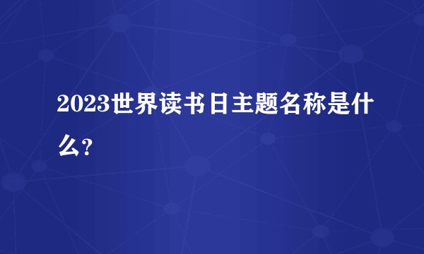 2023世界读书日主题名称是什么？